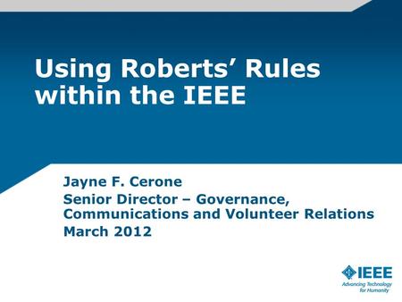 Using Roberts Rules within the IEEE Jayne F. Cerone Senior Director – Governance, Communications and Volunteer Relations March 2012.
