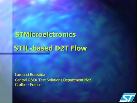 STMicroelctronics Laroussi Bouzaida Central R&D/ Test Solutions Department Mgr Crolles - France STIL-based D2T Flow.