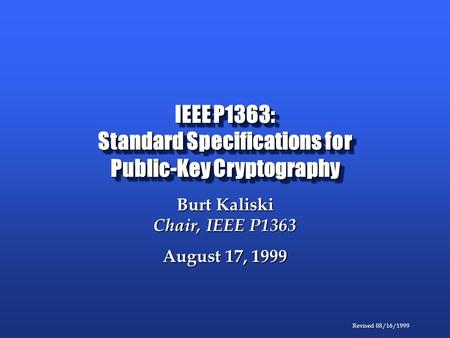 Revised 08/16/1999 IEEE P1363: Standard Specifications for Public-Key Cryptography Burt Kaliski Chair, IEEE P1363 August 17, 1999.