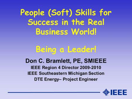 People (Soft) Skills for Success in the Real Business World! Being a Leader! Don C. Bramlett, PE, SMIEEE IEEE Region 4 Director 2009-2010 IEEE Southeastern.