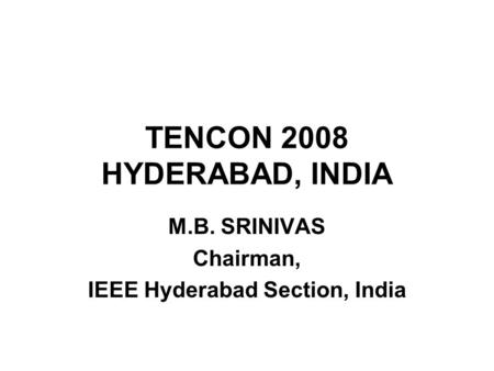 TENCON 2008 HYDERABAD, INDIA M.B. SRINIVAS Chairman, IEEE Hyderabad Section, India.