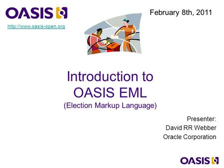 Introduction to OASIS EML (Election Markup Language) Presenter: David RR Webber Oracle Corporation February 8th, 2011