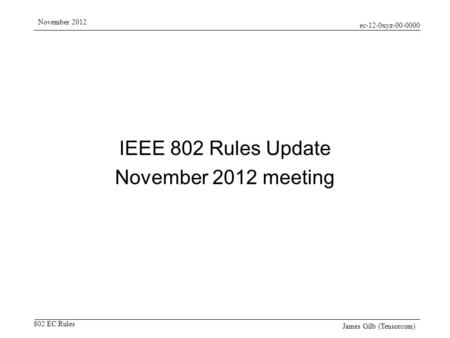 Ec-12-0xyz-00-0000 802 EC Rules November 2012 James Gilb (Tensorcom) IEEE 802 Rules Update November 2012 meeting.