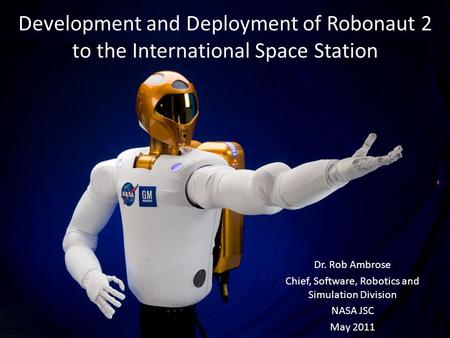 Dr. Rob Ambrose Chief, Software, Robotics and Simulation Division NASA JSC May 2011 Development and Deployment of Robonaut 2 to the International Space.