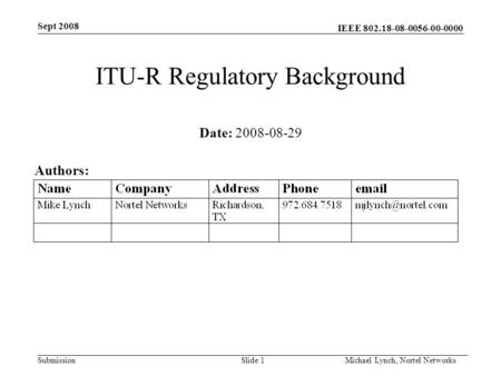 IEEE 802.18-08-0056-00-0000 Submission Sept 2008 Michael Lynch, Nortel Networks Slide 1 ITU-R Regulatory Background Date: 2008-08-29 Authors: