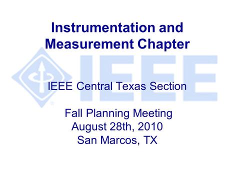 Instrumentation and Measurement Chapter IEEE Central Texas Section Fall Planning Meeting August 28th, 2010 San Marcos, TX.