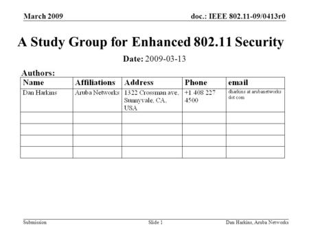 Doc.: IEEE 802.11-09/0413r0 Submission March 2009 Dan Harkins, Aruba NetworksSlide 1 A Study Group for Enhanced 802.11 Security Date: 2009-03-13 Authors: