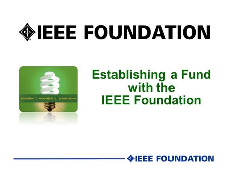 Establishing a Fund with the IEEE Foundation. IEEE Foundation Mission Cultivate relationships and resources to advance IEEE's core purpose to foster technological.