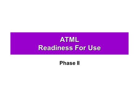 ATML Readiness For Use Phase II. Phase II Readiness For Use The ATML: Phase II will build on the Core phases, adding additional ATML components and features.