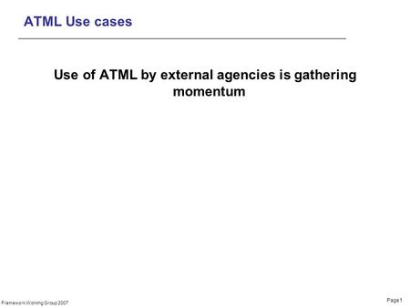 Page1 Framework Working Group 2007 ATML Use cases Use of ATML by external agencies is gathering momentum.