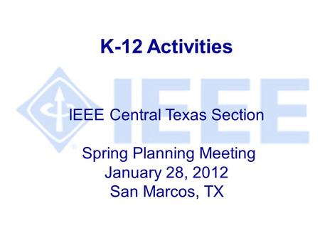 K-12 Activities IEEE Central Texas Section Spring Planning Meeting January 28, 2012 San Marcos, TX.