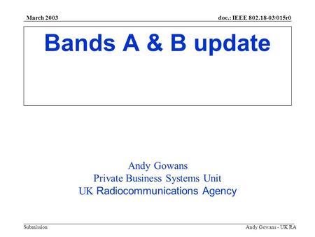 Doc.: IEEE 802.18-03/015r0 Submission March 2003 Andy Gowans - UK RA Bands A & B update Andy Gowans Private Business Systems Unit UK Radiocommunications.