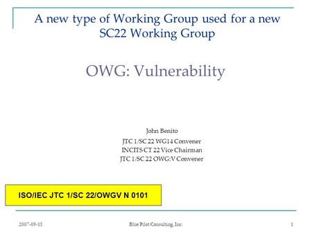 2007-09-15 Blue Pilot Consulting, Inc. 1 A new type of Working Group used for a new SC22 Working Group OWG: Vulnerability John Benito JTC 1/SC 22 WG14.
