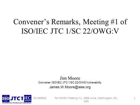 For OWGV Meeting #1, 2006 June, Washington, DC, USA 1D2-060622 Conveners Remarks, Meeting #1 of ISO/IEC JTC 1/SC 22/OWG:V Jim Moore Convener, ISO/IEC JTC.