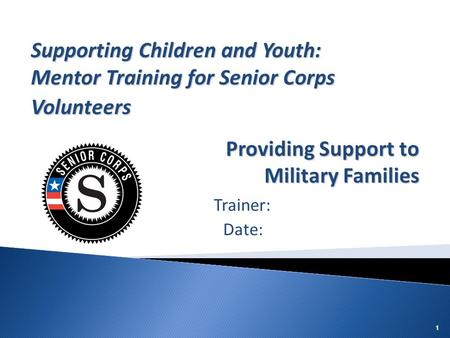 111 Trainer: Date: Supporting Children and Youth: Mentor Training for Senior Corps Volunteers Providing Support to Military Families.