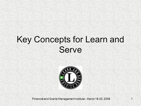Financial and Grants Management Institute - March 18-20, 20081 Key Concepts for Learn and Serve.