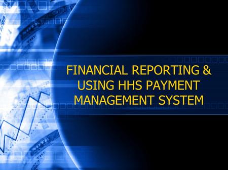 FINANCIAL REPORTING & USING HHS PAYMENT MANAGEMENT SYSTEM.