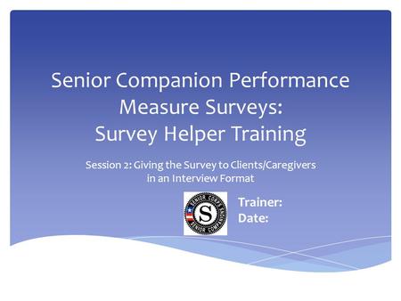 Senior Companion Performance Measure Surveys: Survey Helper Training Session 2: Giving the Survey to Clients/Caregivers in an Interview Format Trainer: