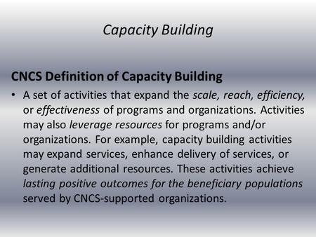 CNCS Definition of Capacity Building A set of activities that expand the scale, reach, efficiency, or effectiveness of programs and organizations. Activities.