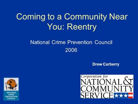 Coming to a Community Near You: Reentry National Crime Prevention Council 2006 Drew Carberry.