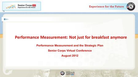 Performance Measurement: Not just for breakfast anymore Performance Measurement and the Strategic Plan Senior Corps Virtual Conference August 2012.