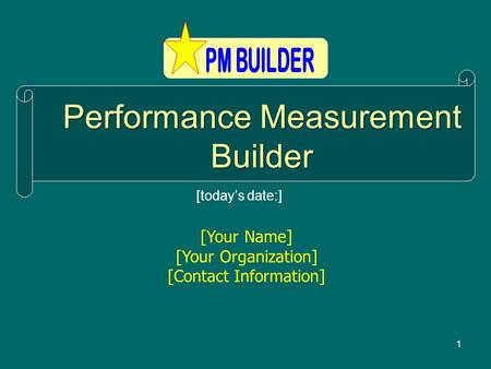 1 Performance Measurement Builder [Your Name] [Your Organization] [Contact Information] [todays date:]