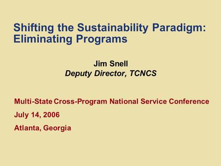 Shifting the Sustainability Paradigm: Eliminating Programs Jim Snell Deputy Director, TCNCS Multi-State Cross-Program National Service Conference July.