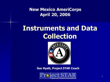 1 Instruments and Data Collection New Mexico AmeriCorps April 20, 2006 Sue Hyatt, Project STAR Coach.