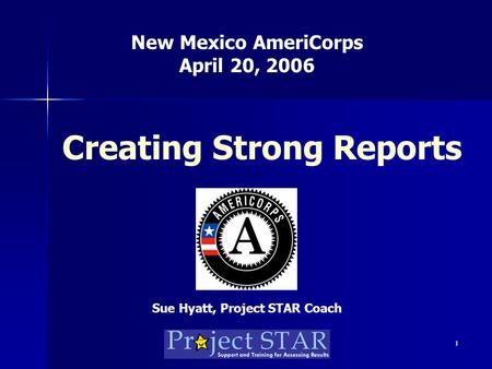 1 Creating Strong Reports New Mexico AmeriCorps April 20, 2006 Sue Hyatt, Project STAR Coach.