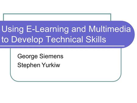 Using E-Learning and Multimedia to Develop Technical Skills George Siemens Stephen Yurkiw.