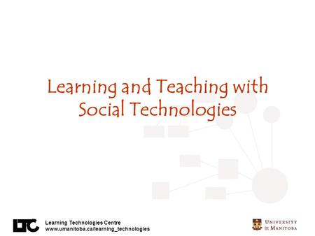 Learning Technologies Centre www.umanitoba.ca/learning_technologies Learning and Teaching with Social Technologies.