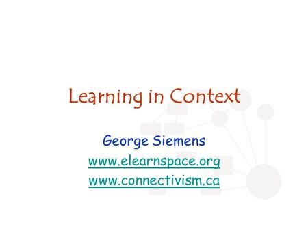 Learning in Context George Siemens www.elearnspace.org www.connectivism.ca.