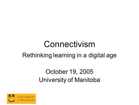 Connectivism Rethinking learning in a digital age October 19, 2005 University of Manitoba.