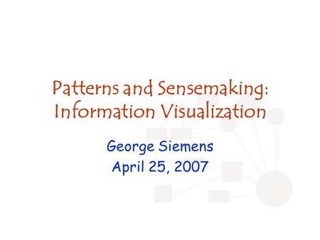 Patterns and Sensemaking: Information Visualization George Siemens April 25, 2007.