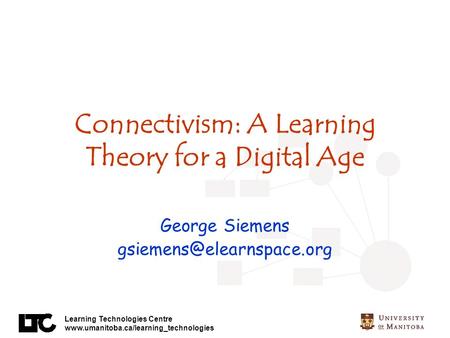 Learning Technologies Centre  Connectivism: A Learning Theory for a Digital Age George Siemens