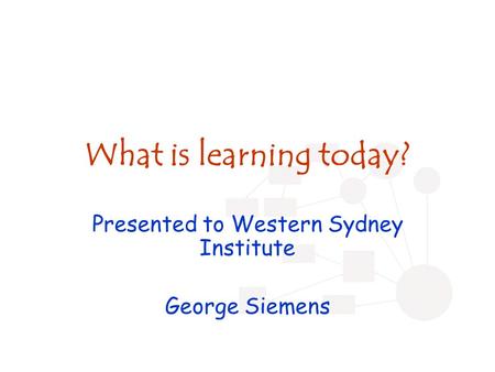 What is learning today? Presented to Western Sydney Institute George Siemens.