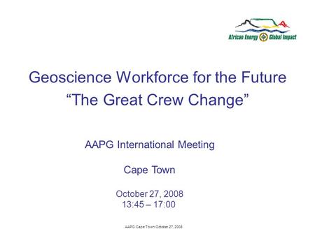 AAPG Cape Town October 27, 2008 Geoscience Workforce for the Future The Great Crew Change AAPG International Meeting Cape Town October 27, 2008 13:45 –