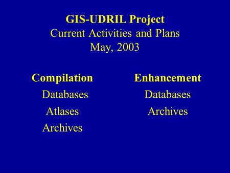 GIS-UDRIL Project Current Activities and Plans May, 2003 Compilation Databases Atlases Archives Enhancement Databases Archives.