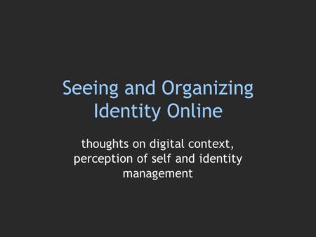 Seeing and Organizing Identity Online thoughts on digital context, perception of self and identity management.