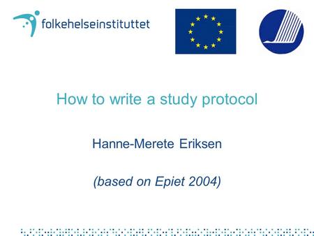 How to write a study protocol Hanne-Merete Eriksen (based on Epiet 2004)