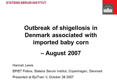STATENS SERUM INSTITUT Outbreak of shigellosis in Denmark associated with imported baby corn – August 2007 Hannah Lewis EPIET Fellow, Statens Serum Institut,
