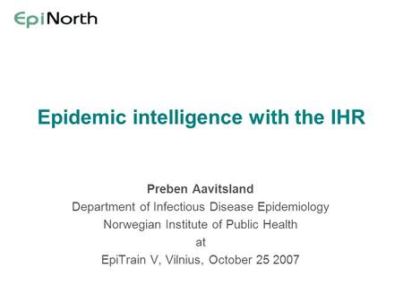 Epidemic intelligence with the IHR Preben Aavitsland Department of Infectious Disease Epidemiology Norwegian Institute of Public Health at EpiTrain V,
