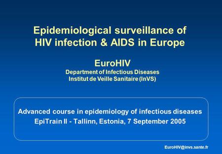 Epidemiological surveillance of HIV infection & AIDS in Europe Advanced course in epidemiology of infectious diseases EpiTrain II - Tallinn, Estonia, 7.