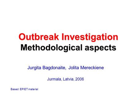 Outbreak Investigation Methodological aspects Jurgita Bagdonaite, Jolita Mereckiene Jurmala, Latvia, 2006 Based EPIET material.