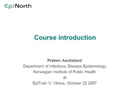 Course introduction Preben Aavitsland Department of Infectious Disease Epidemiology Norwegian Institute of Public Health at EpiTrain V, Vilnius, October.