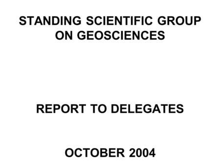 STANDING SCIENTIFIC GROUP ON GEOSCIENCES REPORT TO DELEGATES OCTOBER 2004.