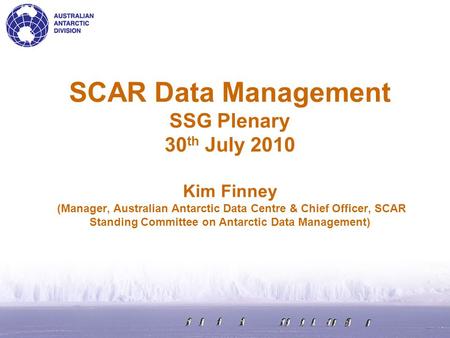 SCAR Data Management SSG Plenary 30 th July 2010 Kim Finney (Manager, Australian Antarctic Data Centre & Chief Officer, SCAR Standing Committee on Antarctic.