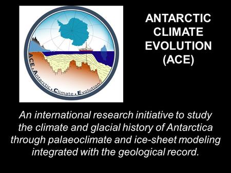 ANTARCTIC CLIMATE EVOLUTION (ACE) An international research initiative to study the climate and glacial history of Antarctica through palaeoclimate and.