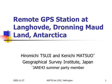 2002-11-27AGP'02 at LINZ, Wellington1 Remote GPS Station at Langhovde, Dronning Maud Land, Antarctica Hiromichi TSUJI and Kenichi MATSUO * Geographical.