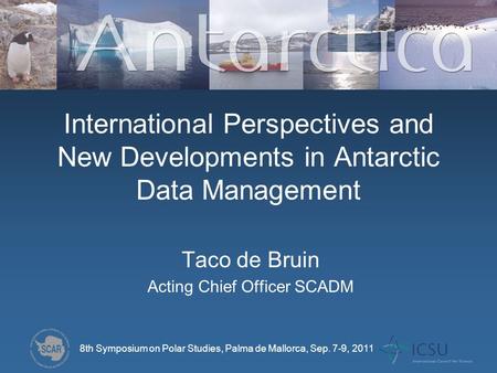 International Perspectives and New Developments in Antarctic Data Management Taco de Bruin Acting Chief Officer SCADM 8th Symposium on Polar Studies, Palma.